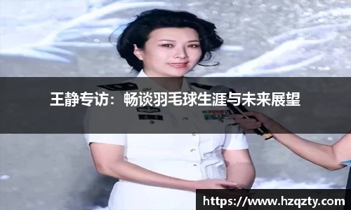 王静专访：畅谈羽毛球生涯与未来展望