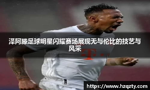 泽阿滕足球明星闪耀赛场展现无与伦比的技艺与风采