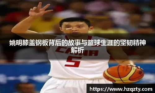 姚明膝盖钢板背后的故事与篮球生涯的坚韧精神解析
