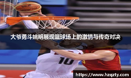 大爷勇斗姚明展现篮球场上的激情与传奇对决