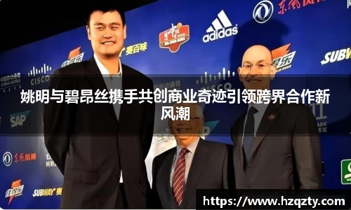 姚明与碧昂丝携手共创商业奇迹引领跨界合作新风潮