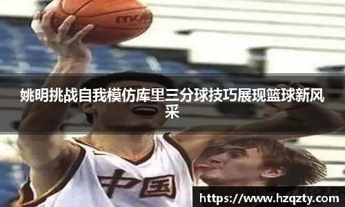 姚明挑战自我模仿库里三分球技巧展现篮球新风采