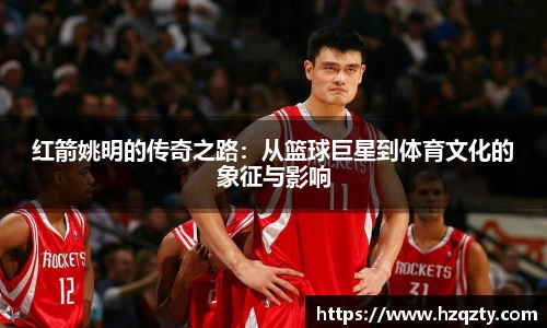 红箭姚明的传奇之路：从篮球巨星到体育文化的象征与影响