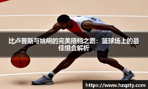 比卢普斯与姚明的完美搭档之路：篮球场上的最佳组合解析